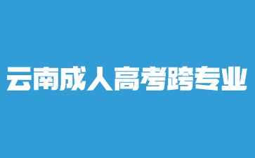 2024年云南成人高考本科跨專業報名？
